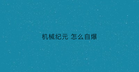 机械纪元怎么自爆(尼尔机械纪元怎么自爆)